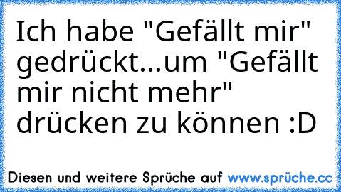 Ich habe "Gefällt mir" gedrückt...um "Gefällt mir nicht mehr" drücken zu können :D