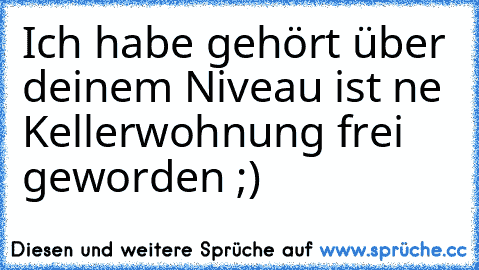 Ich habe gehört über deinem Niveau ist ne Kellerwohnung frei geworden ;)