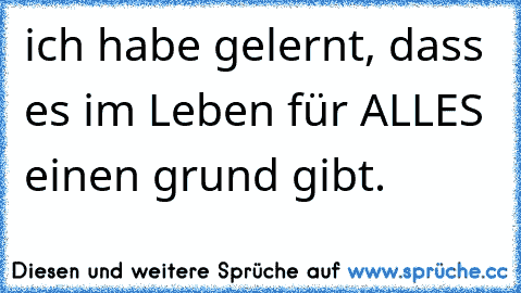 ich habe gelernt, dass es im Leben für ALLES einen grund gibt.