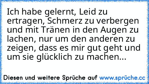 Ich habe gelernt, Leid zu ertragen, Schmerz zu verbergen und mit Tränen in den Augen zu lachen, nur um den anderen zu zeigen, dass es mir gut geht und um sie glücklich zu machen...