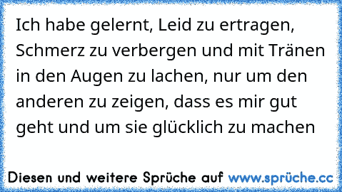 Ich habe gelernt, Leid zu ertragen, Schmerz zu verbergen und mit Tränen in den Augen zu lachen, nur um den anderen zu zeigen, dass es mir gut geht und um sie glücklich zu machen ♥