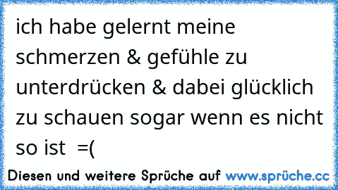 ich habe gelernt meine schmerzen & gefühle zu unterdrücken & dabei glücklich zu schauen sogar wenn es nicht so ist ♥ =(