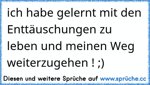 ich habe gelernt mit den Enttäuschungen zu leben und meinen Weg weiterzugehen ! ;)