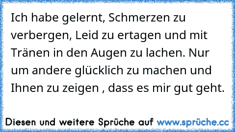 Ich habe gelernt, Schmerzen zu verbergen, Leid zu ertagen und mit Tränen in den Augen zu lachen. Nur um andere glücklich zu machen und Ihnen zu zeigen , dass es mir gut geht.