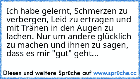 Ich habe gelernt, Schmerzen zu verbergen, Leid zu ertragen und mit Tränen in den Augen zu lachen. Nur um andere glücklich zu machen und ihnen zu sagen, dass es mir "gut" geht...