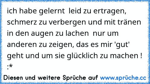 ich habe gelernt … leid zu ertragen, schmerz zu verbergen und mit tränen in den augen zu lachen … nur um anderen zu zeigen, das es mir 'gut' geht und um sie glücklich zu machen ! :*