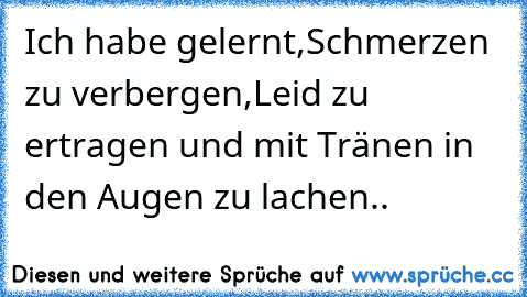 Ich habe gelernt,
Schmerzen zu verbergen,
Leid zu ertragen und mit Tränen in den Augen zu lachen..