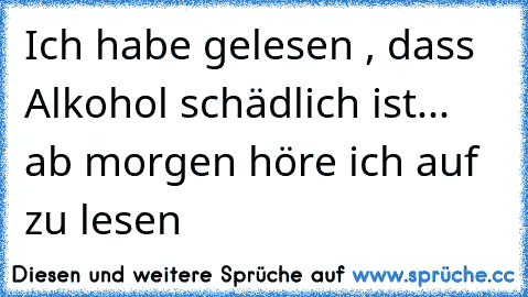 Ich habe gelesen , dass Alkohol schädlich ist... ab morgen höre ich auf zu lesen