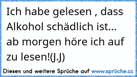 Ich habe gelesen , dass Alkohol schädlich ist... ab morgen höre ich auf zu lesen!(J.J)