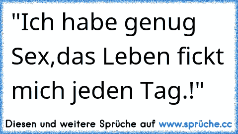 "Ich habe genug Sex,das Leben fickt mich jeden Tag.!"