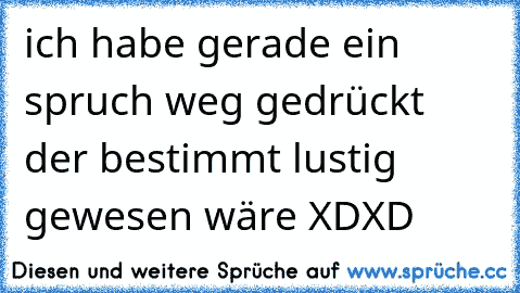 ich habe gerade ein spruch weg gedrückt der bestimmt lustig gewesen wäre XDXD