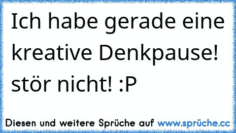 Ich habe gerade eine kreative Denkpause! stör nicht! :P