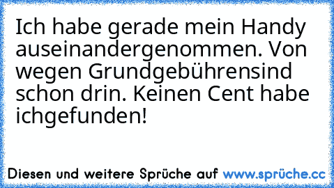 Ich habe gerade mein Handy auseinander
genommen. Von wegen Grundgebühren
sind schon drin. Keinen Cent habe ich
gefunden!