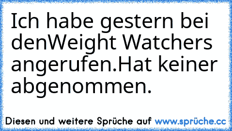 Ich habe gestern bei denWeight Watchers angerufen.
Hat keiner abgenommen.