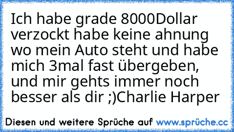 Ich habe grade 8000Dollar verzockt habe keine ahnung wo mein Auto steht und habe mich 3mal fast übergeben, und mir gehts immer noch besser als dir ;)
Charlie Harper