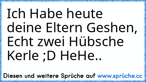 Ich Habe heute deine Eltern Geshen, Echt zwei Hübsche Kerle ;D HeHe..