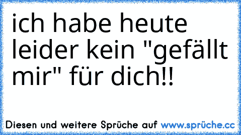 ich habe heute leider kein "gefällt mir" für dich!!