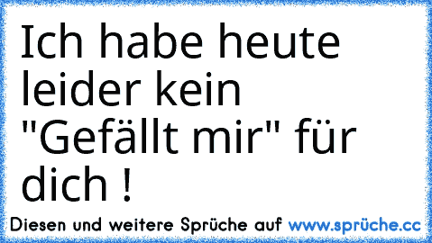 Ich habe heute leider kein "Gefällt mir" für dich !