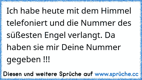 Ich habe heute mit dem Himmel telefoniert und die Nummer des süßesten Engel verlangt. Da haben sie mir Deine Nummer gegeben !!!