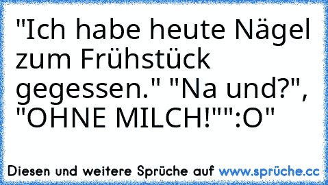 "Ich habe heute Nägel zum Frühstück gegessen."
 "Na und?",
 "OHNE MILCH!"
":O"