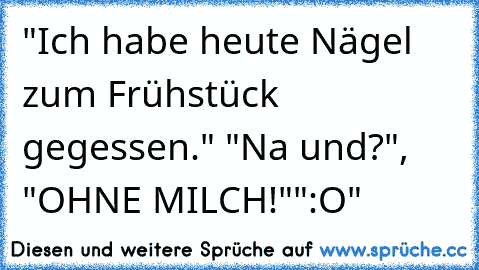 "Ich habe heute Nägel zum Frühstück gegessen." "Na und?", "OHNE MILCH!"
":O"