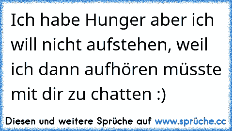 Ich habe Hunger aber ich will nicht aufstehen, weil ich dann aufhören müsste mit dir zu chatten :) ♥ ♥