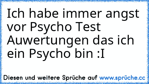 Ich habe immer angst vor Psycho Test Auwertungen das ich ein Psycho bin :I