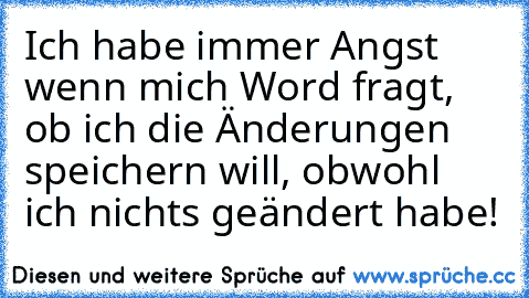 Ich habe immer Angst wenn mich Word fragt, ob ich die Änderungen speichern will, obwohl ich nichts geändert habe!