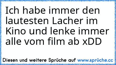 Ich habe immer den lautesten Lacher im Kino und lenke immer alle vom film ab xDD