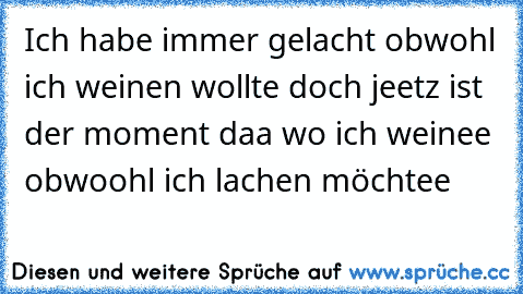 Ich habe immer gelacht obwohl ich weinen wollte doch jeetz ist der moment daa wo ich weinee obwoohl ich lachen möchtee 