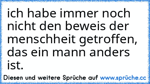 ich habe immer noch nicht den beweis der menschheit getroffen, das ein mann anders ist.