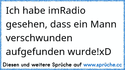 Ich habe imRadio gesehen, dass ein Mann verschwunden aufgefunden wurde!
xD