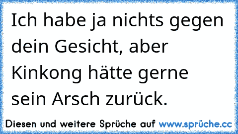 Ich habe ja nichts gegen dein Gesicht, aber Kinkong hätte gerne sein Arsch zurück. ☻☺☻