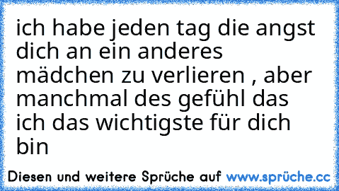 ich habe jeden tag die angst dich an ein anderes mädchen zu verlieren , aber manchmal des gefühl das ich das wichtigste für dich bin ♥