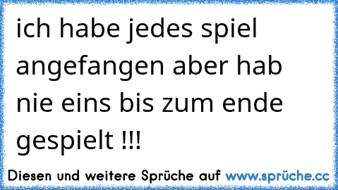 ich habe jedes spiel angefangen aber hab nie eins bis zum ende gespielt !!!