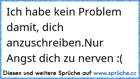 Ich habe kein Problem damit, dich anzuschreiben.
Nur Angst dich zu nerven :( ♥