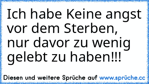 Ich habe Keine angst vor dem Sterben, nur davor zu wenig gelebt zu haben!!! ♥