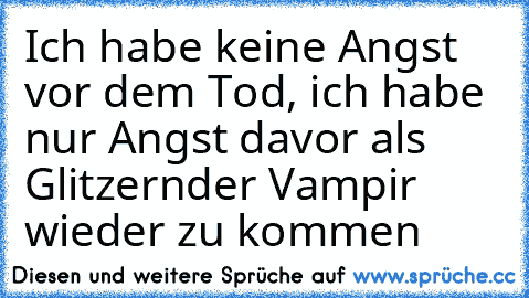 Ich habe keine Angst vor dem Tod, ich habe nur Angst davor als Glitzernder Vampir wieder zu kommen