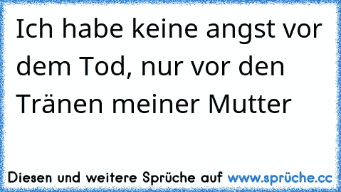 Ich habe keine angst vor dem Tod, nur vor den Tränen meiner Mutter ♥