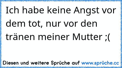 Ich habe keine Angst vor dem tot, nur vor den tränen meiner Mutter ;(