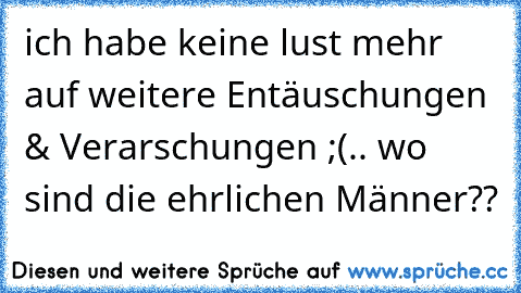 ich habe keine lust mehr auf weitere Entäuschungen & Verarschungen ;(.. wo sind die ehrlichen Männer??