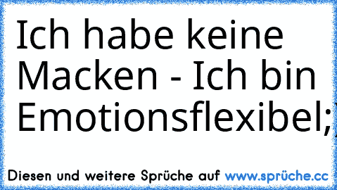 Ich habe keine Macken - Ich bin Emotionsflexibel
;)