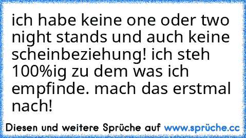 ich habe keine one oder two night stands und auch keine scheinbeziehung! ich steh 100%ig zu dem was ich empfinde. mach das erstmal nach!