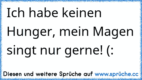 Ich habe keinen Hunger, mein Magen singt nur gerne! (: