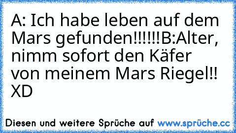 A: Ich habe leben auf dem Mars gefunden!!!!!!
B:Alter, nimm sofort den Käfer von meinem Mars Riegel!! XD