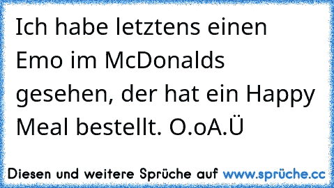 Ich habe letztens einen Emo im McDonalds gesehen, der hat ein Happy Meal bestellt. O.o
A.Ü