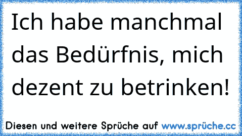 Ich habe manchmal das Bedürfnis, mich dezent zu betrinken!