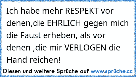 Ich habe mehr RESPEKT vor denen,die EHRLICH gegen mich die Faust erheben, als vor denen ,die mir VERLOGEN die Hand reichen!