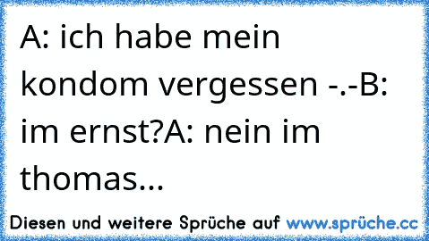 A: ich habe mein kondom vergessen -.-
B: im ernst?
A: nein im thomas...