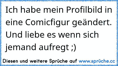 Ich habe mein Profilbild in eine Comicfigur geändert. Und liebe es wenn sich jemand aufregt ;)